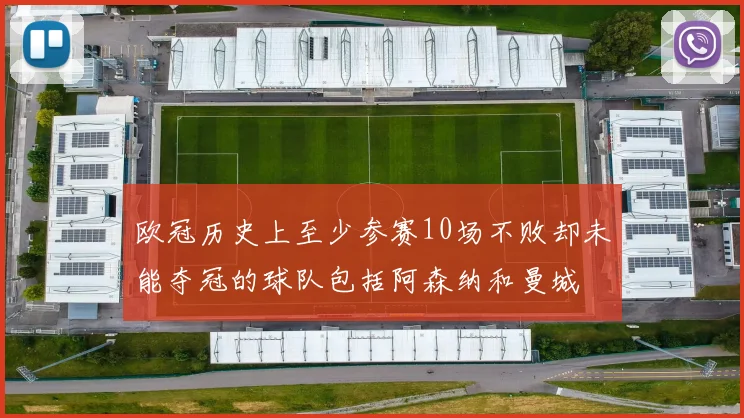 欧冠历史上至少参赛10场不败却未能夺冠的球队包括阿森纳和曼城