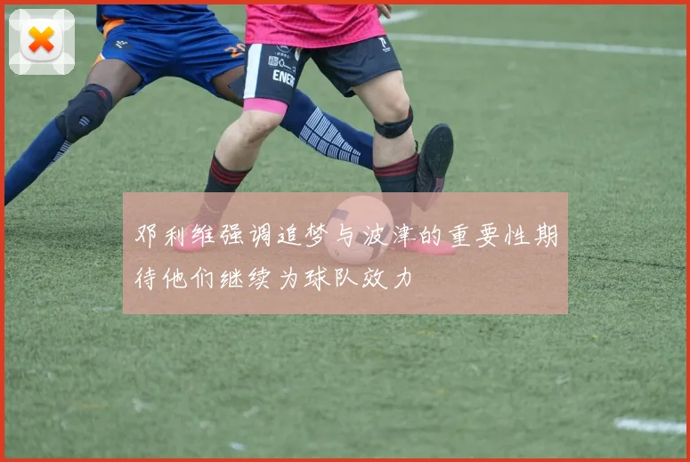邓利维强调追梦与波津的重要性期待他们继续为球队效力