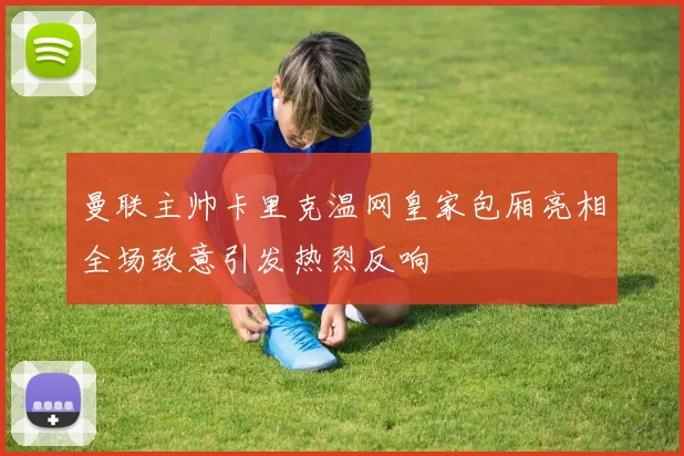 曼联主帅卡里克温网皇家包厢亮相全场致意引发热烈反响