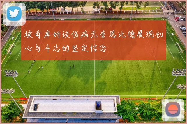 埃奇库姆谈伤病无奈恩比德展现初心与斗志的坚定信念