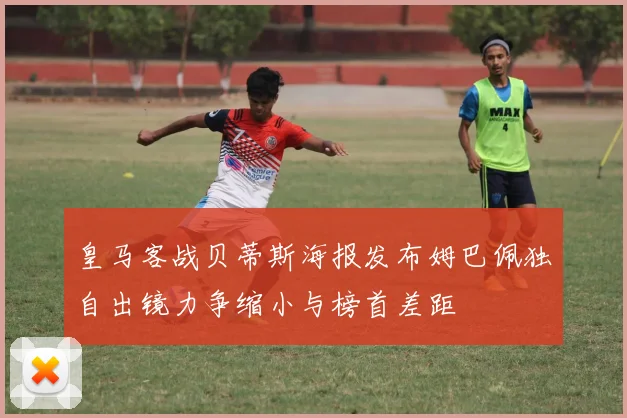 皇马客战贝蒂斯海报发布姆巴佩独自出镜力争缩小与榜首差距