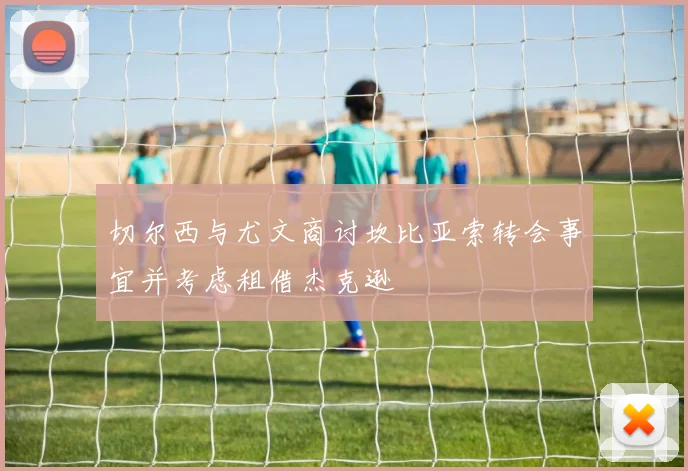 切尔西与尤文商讨坎比亚索转会事宜并考虑租借杰克逊