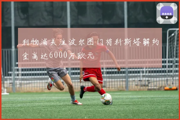 利物浦关注波尔图门将科斯塔解约金高达6000万欧元