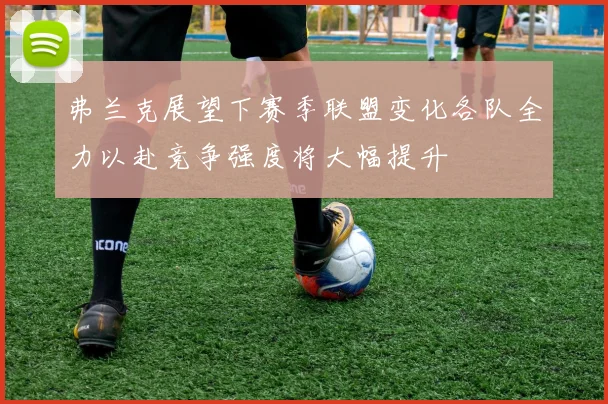 弗兰克展望下赛季联盟变化各队全力以赴竞争强度将大幅提升