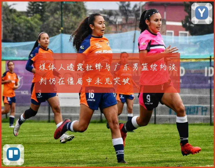 媒体人透露杜锋与广东男篮续约谈判仍在僵局中未见突破