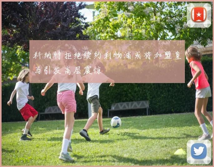 科纳特拒绝续约利物浦或将加盟皇马引发高层震惊