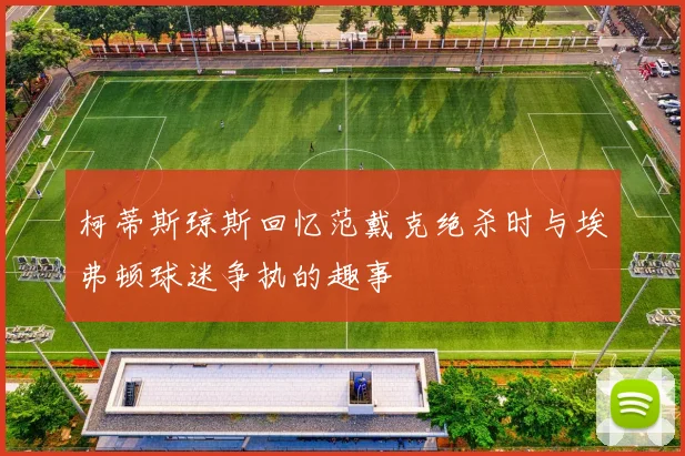 柯蒂斯琼斯回忆范戴克绝杀时与埃弗顿球迷争执的趣事