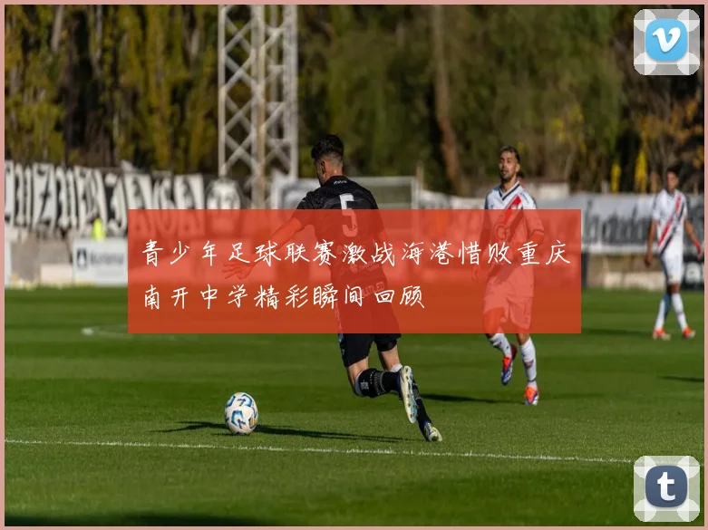 青少年足球联赛激战海港惜败重庆南开中学精彩瞬间回顾