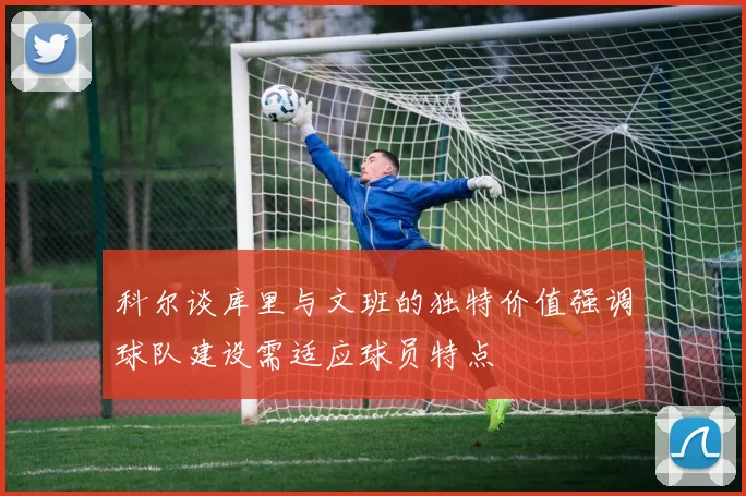 科尔谈库里与文班的独特价值强调球队建设需适应球员特点
