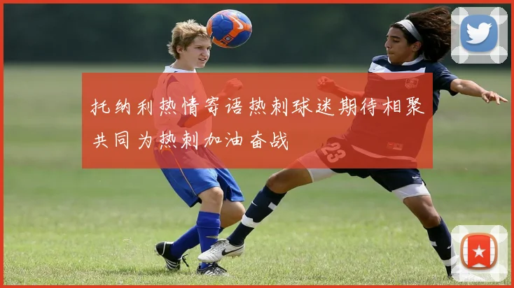 托纳利热情寄语热刺球迷期待相聚共同为热刺加油奋战
