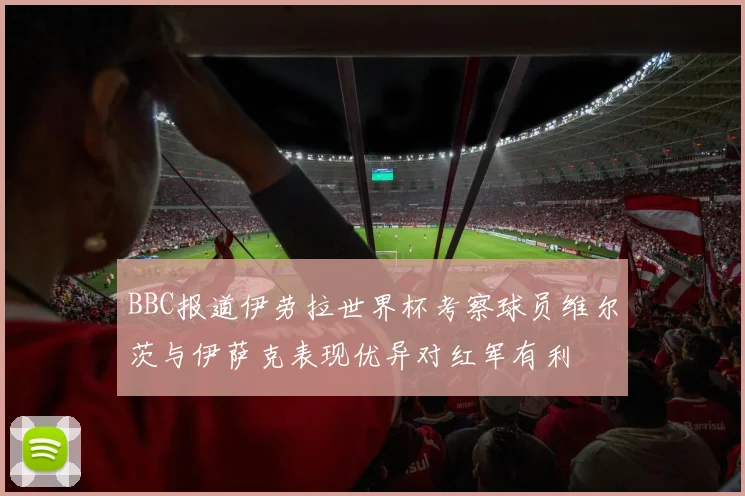 BBC报道伊劳拉世界杯考察球员维尔茨与伊萨克表现优异对红军有利