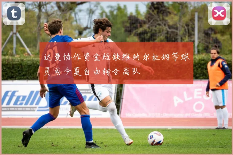 达曼协作资金短缺维纳尔杜姆等球员或今夏自由转会离队