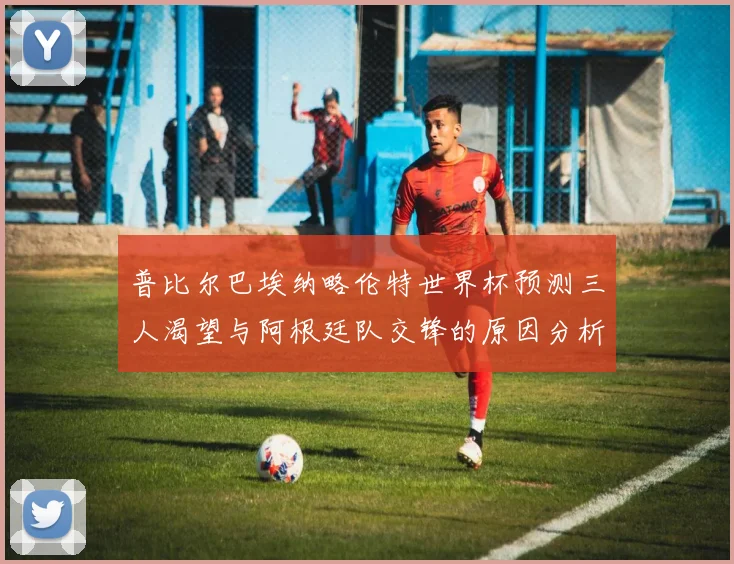 普比尔巴埃纳略伦特世界杯预测三人渴望与阿根廷队交锋的原因分析