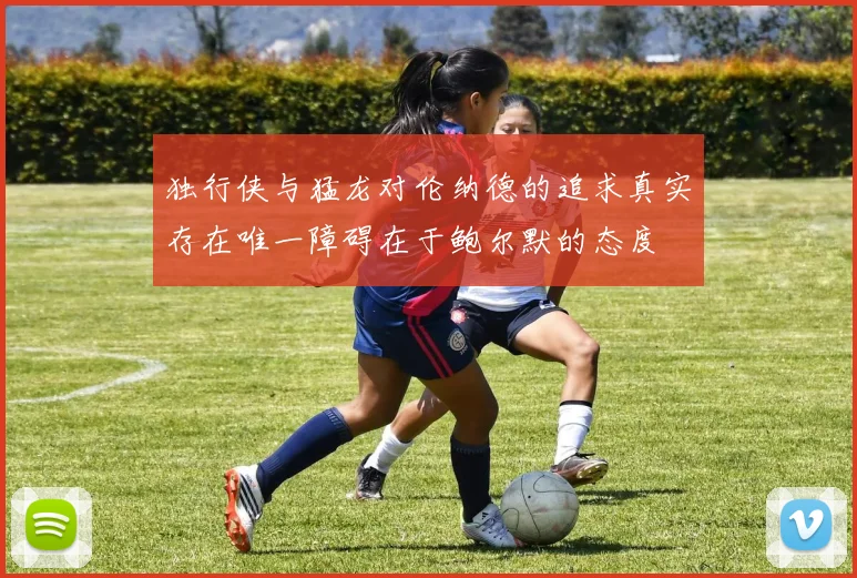 独行侠与猛龙对伦纳德的追求真实存在唯一障碍在于鲍尔默的态度