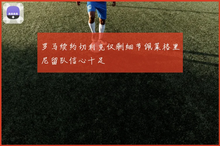 罗马续约切利克仅剩细节佩莱格里尼留队信心十足