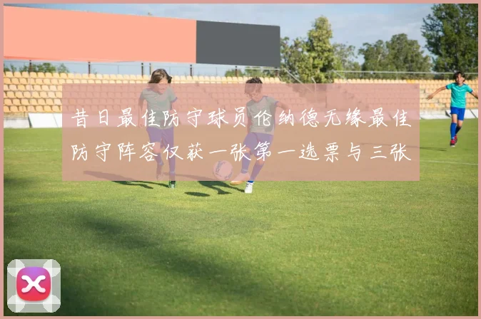 昔日最佳防守球员伦纳德无缘最佳防守阵容仅获一张第一选票与三张第二选票
