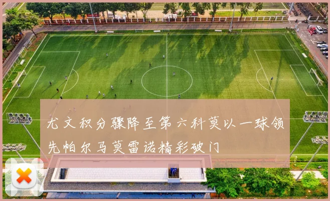 尤文积分骤降至第六科莫以一球领先帕尔马莫雷诺精彩破门