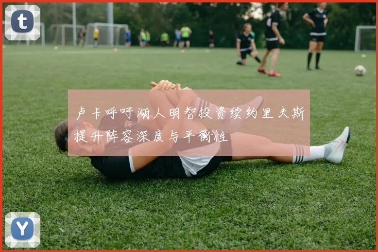 卢卡呼吁湖人明智投资续约里夫斯提升阵容深度与平衡性