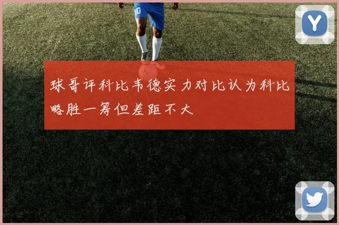 球哥评科比韦德实力对比认为科比略胜一筹但差距不大