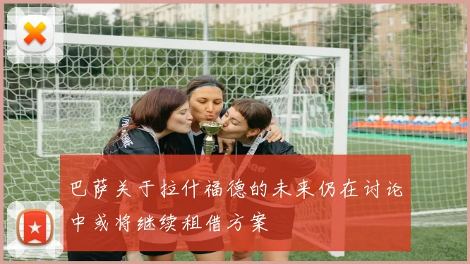 巴萨关于拉什福德的未来仍在讨论中或将继续租借方案