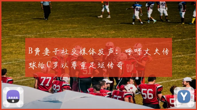 B费妻子社交媒体发声：呼吁丈夫传球给C罗以尊重足坛传奇