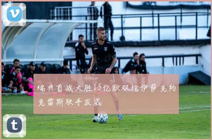 瑞典首战大胜15亿欧双枪伊萨克约克雷斯联手发威